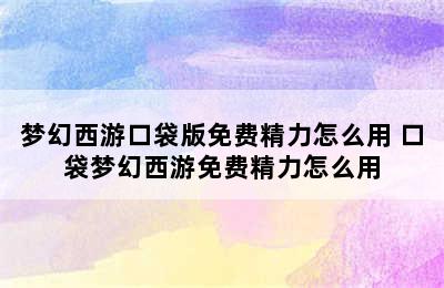 梦幻西游口袋版免费精力怎么用 口袋梦幻西游免费精力怎么用